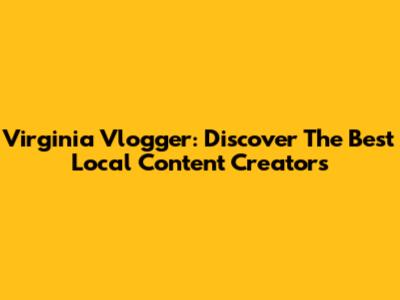 Virginia Vlogger: Discover The Best Local Content Creators