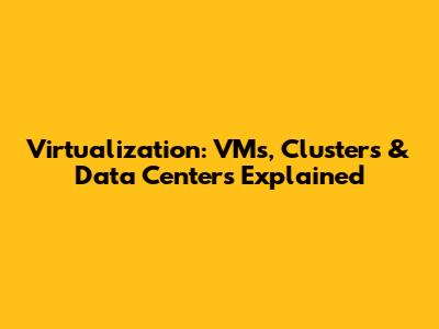 Virtualization: VMs, Clusters & Data Centers Explained