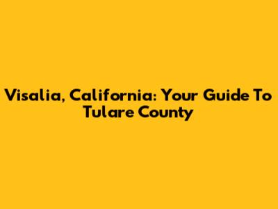 Visalia, California: Your Guide To Tulare County