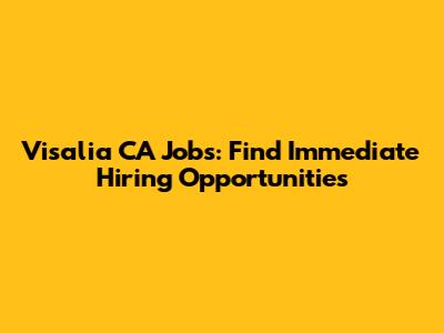 Visalia CA Jobs: Find Immediate Hiring Opportunities