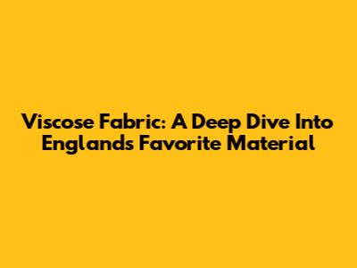Viscose Fabric: A Deep Dive Into England's Favorite Material