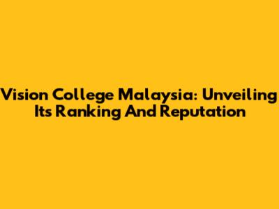 Vision College Malaysia: Unveiling Its Ranking And Reputation