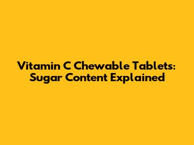 Vitamin C Chewable Tablets: Sugar Content Explained