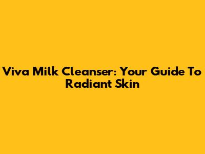 Viva Milk Cleanser: Your Guide To Radiant Skin