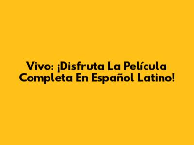 Vivo: ¡Disfruta La Película Completa En Español Latino!