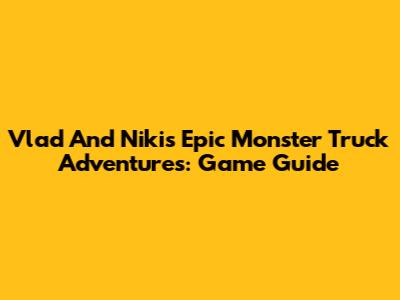 Vlad And Niki's Epic Monster Truck Adventures: Game Guide