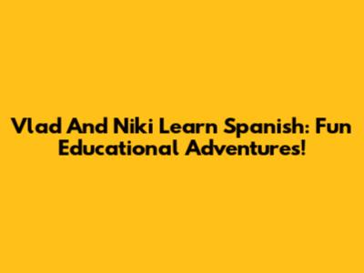 Vlad And Niki Learn Spanish: Fun Educational Adventures!