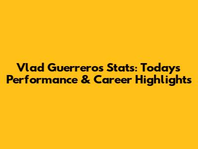 Vlad Guerrero's Stats: Today's Performance & Career Highlights