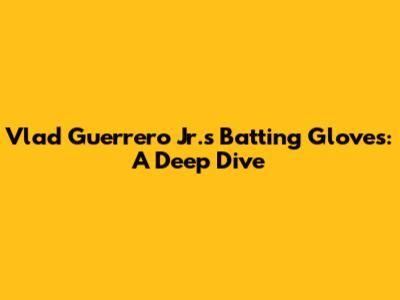 Vlad Guerrero Jr.'s Batting Gloves: A Deep Dive
