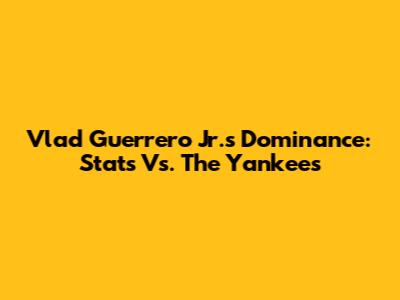 Vlad Guerrero Jr.'s Dominance: Stats Vs. The Yankees