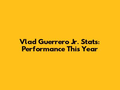 Vlad Guerrero Jr. Stats: Performance This Year