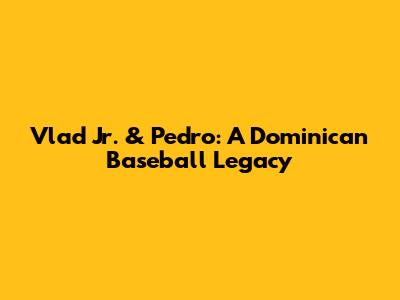Vlad Jr. & Pedro: A Dominican Baseball Legacy