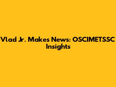 Vlad Jr. Makes News: OSCIMETSSC Insights