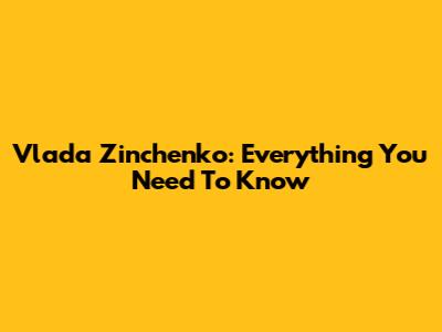 Vlada Zinchenko: Everything You Need To Know