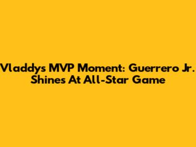 Vladdy's MVP Moment: Guerrero Jr. Shines At All-Star Game