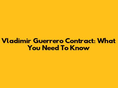 Vladimir Guerrero Contract: What You Need To Know