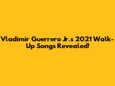 Vladimir Guerrero Jr.'s 2021 Walk-Up Songs Revealed!