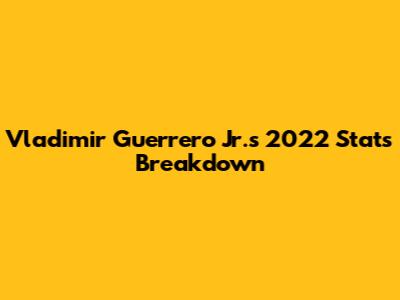 Vladimir Guerrero Jr.'s 2022 Stats Breakdown