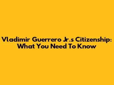 Vladimir Guerrero Jr.'s Citizenship: What You Need To Know