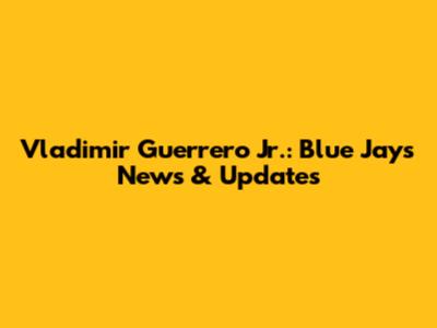 Vladimir Guerrero Jr.: Blue Jays News & Updates