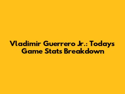 Vladimir Guerrero Jr.: Today's Game Stats Breakdown
