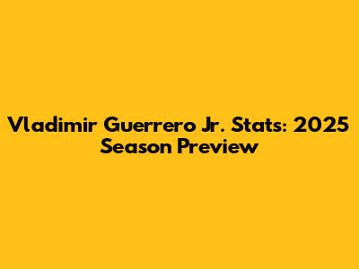Vladimir Guerrero Jr. Stats: 2025 Season Preview