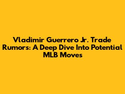 Vladimir Guerrero Jr. Trade Rumors: A Deep Dive Into Potential MLB Moves