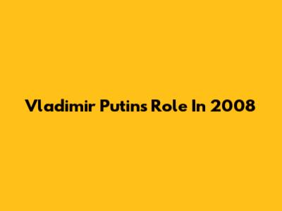 Vladimir Putin's Role In 2008