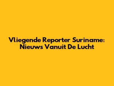 Vliegende Reporter Suriname: Nieuws Vanuit De Lucht