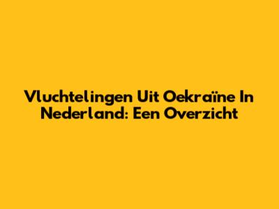 Vluchtelingen Uit Oekraïne In Nederland: Een Overzicht
