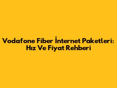 Vodafone Fiber İnternet Paketleri: Hız Ve Fiyat Rehberi