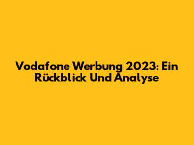 Vodafone Werbung 2023: Ein Rückblick Und Analyse
