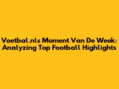 Voetbal.nl's Moment Van De Week: Analyzing Top Football Highlights