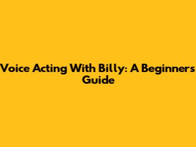 Voice Acting With Billy: A Beginner's Guide