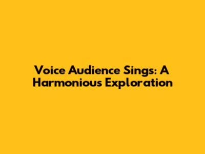 Voice Audience Sings: A Harmonious Exploration