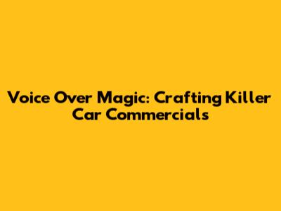 Voice Over Magic: Crafting Killer Car Commercials
