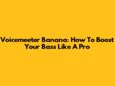 Voicemeeter Banana: How To Boost Your Bass Like A Pro