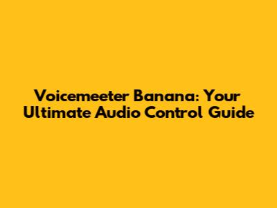 Voicemeeter Banana: Your Ultimate Audio Control Guide