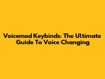 Voicemod Keybinds: The Ultimate Guide To Voice Changing
