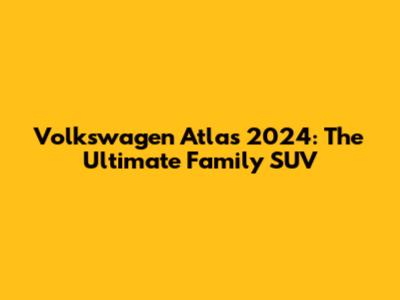 Volkswagen Atlas 2024: The Ultimate Family SUV