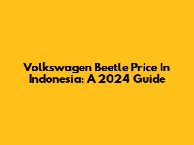 Volkswagen Beetle Price In Indonesia: A 2024 Guide