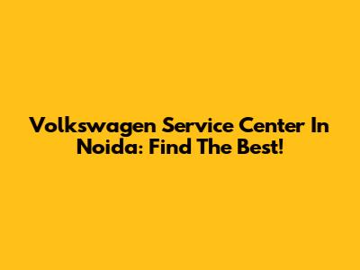 Volkswagen Service Center In Noida: Find The Best!