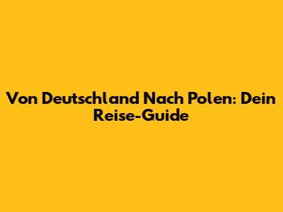 Von Deutschland Nach Polen: Dein Reise-Guide