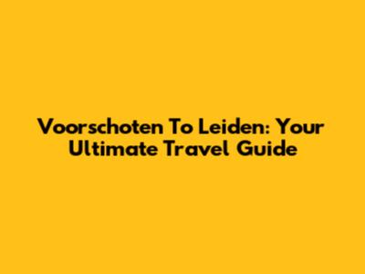 Voorschoten To Leiden: Your Ultimate Travel Guide