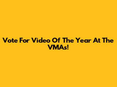 Vote For Video Of The Year At The VMAs!
