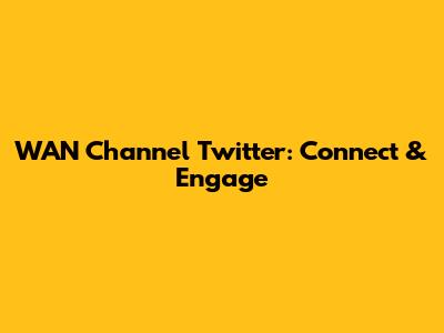 WAN Channel Twitter: Connect & Engage