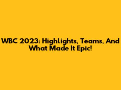 WBC 2023: Highlights, Teams, And What Made It Epic!