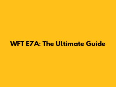 WFT E7A: The Ultimate Guide