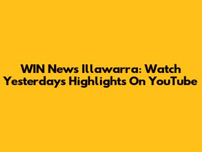 WIN News Illawarra: Watch Yesterday's Highlights On YouTube