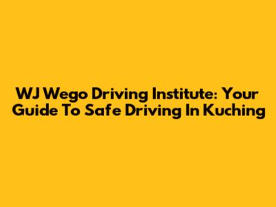 WJ Wego Driving Institute: Your Guide To Safe Driving In Kuching